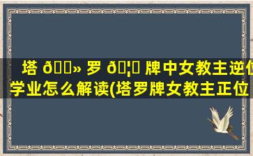 塔 🌻 罗 🦄 牌中女教主逆位学业怎么解读(塔罗牌女教主正位是什么意思)